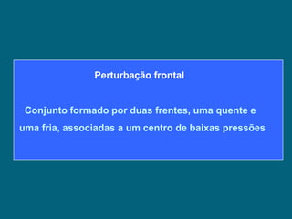 Perturbação frontal


 Conjunto formado por duas frentes, uma quente e
uma fria, associadas a um centro de baixas pressões
 