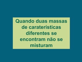 Quando duas massas
  de caraterísticas
   diferentes se
 encontram não se
     misturam
 