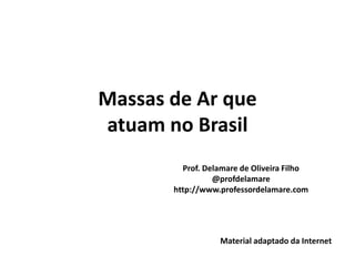 Massas de Ar que
atuam no Brasil
         Prof. Delamare de Oliveira Filho
                 @profdelamare
       http://www.professordelamare.com




                  Material adaptado da Internet
 