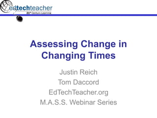Assessing Change in
Changing Times
Justin Reich
Tom Daccord
EdTechTeacher.org
M.A.S.S. Webinar Series
 