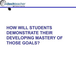HOW WILL STUDENTS
DEMONSTRATE THEIR
DEVELOPING MASTERY OF
THOSE GOALS?
 