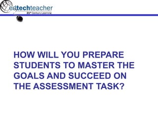 HOW WILL YOU PREPARE
STUDENTS TO MASTER THE
GOALS AND SUCCEED ON
THE ASSESSMENT TASK?
 