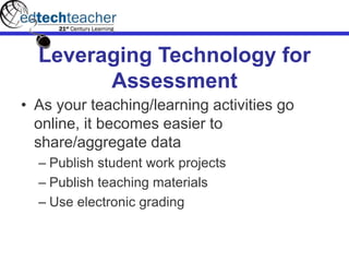 Leveraging Technology for
Assessment
• As your teaching/learning activities go
online, it becomes easier to
share/aggregate data
– Publish student work projects
– Publish teaching materials
– Use electronic grading
 