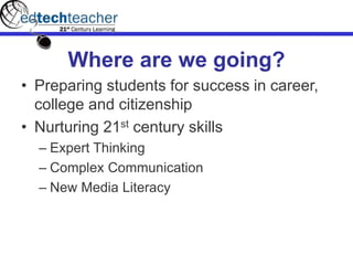 Where are we going?
• Preparing students for success in career,
college and citizenship
• Nurturing 21st century skills
– Expert Thinking
– Complex Communication
– New Media Literacy
 