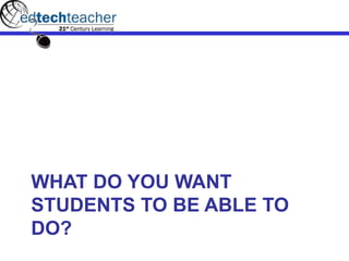 WHAT DO YOU WANT
STUDENTS TO BE ABLE TO
DO?
 