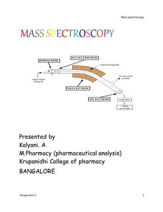 Mass spectroscopy
Assignment1 1
MASS SPECTROSCOPY
Presented by
Kalyani. A
M.Pharmacy (pharmaceutical analysis)
Krupanidhi College of pharmacy
BANGALORE.
 