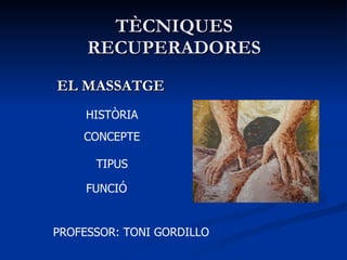 TÈCNIQUES RECUPERADORES EL MASSATGE HISTÒRIA CONCEPTE FUNCIÓ TIPUS PROFESSOR: TONI GORDILLO 