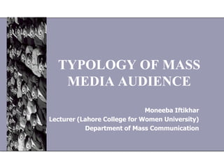 TYPOLOGY OF MASS
MEDIA AUDIENCE
Moneeba Iftikhar
Lecturer (Lahore College for Women University)
Department of Mass Communication
 