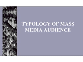 TYPOLOGY OF MASS
MEDIA AUDIENCE
 