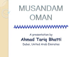 A presentation by
Ahmad Tariq Bhatti
Dubai, United Arab Emirates
 