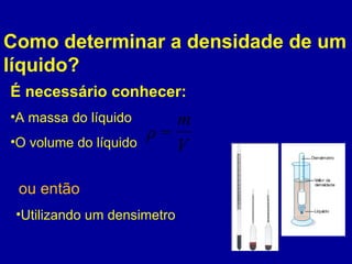 Como determinar a densidade de um líquido? É necessário conhecer: A massa do líquido O volume do líquido ou então Utilizando um densimetro 