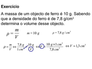 A massa de um objecto de ferro é 10 g. Sabendo que a densidade do ferro é de 7,8 g/cm 3  determina o volume desse objecto.  Exercício  