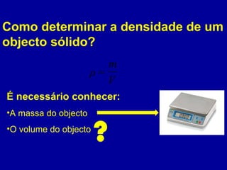 Como determinar a densidade de um objecto sólido? É necessário conhecer: A massa do objecto O volume do objecto ? 