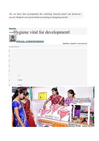 The air show that accompanied the workshop featured petrol and diesel-run
aircraft. Students were given hands-on training in designing aircraft.
MADURAI
―Hygiene vital for development‖
SPECIAL CORRESPONDENT
MADURAI:, JANUARY 13, 2015 00:00 IST
SHARE ARTICLE





0
 PRINT

 A A A
 