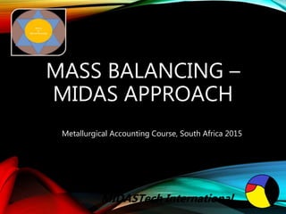 MASS BALANCING –
MIDAS APPROACH
Metallurgical Accounting Course, South Africa 2015
MIDASTech International
 