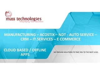 MANUFACTURING – ACOSTIX – NDT - AUTO SERVICE –
CRM – IT SERVICES – E COMMERCE
WE PROVIDE SOLUTIONS TO TAKE YOU TO THE NEXT LEVEL
CLOUD BASED / OFFLINE
APPS
 