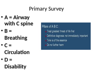 Primary Survey
• A = Airway
with C spine
• B =
Breathing
• C =
Circulation
• D =
Disability
 