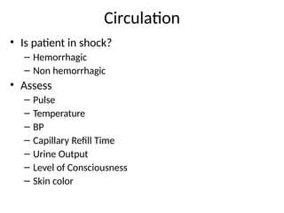 Circulation
• Is patient in shock?
– Hemorrhagic
– Non hemorrhagic
• Assess
– Pulse
– Temperature
– BP
– Capillary Refill Time
– Urine Output
– Level of Consciousness
– Skin color
 