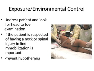 Exposure/Environmental Control
• Undress patient and look
for head to toe
examination
• If the patient is suspected
of having a neck or spinal
injury in line
immobilization is
important.
• Prevent hypothermia
 