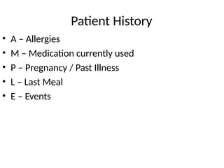Patient History
• A – Allergies
• M – Medication currently used
• P – Pregnancy / Past Illness
• L – Last Meal
• E – Events
 