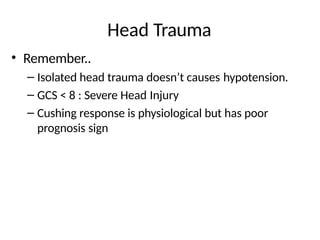 Head Trauma
• Remember..
– Isolated head trauma doesn’t causes hypotension.
– GCS < 8 : Severe Head Injury
– Cushing response is physiological but has poor
prognosis sign
 