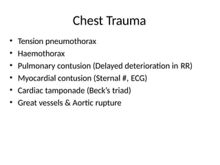 Chest Trauma
• Tension pneumothorax
• Haemothorax
• Pulmonary contusion (Delayed deterioration in RR)
• Myocardial contusion (Sternal #, ECG)
• Cardiac tamponade (Beck’s triad)
• Great vessels & Aortic rupture
 