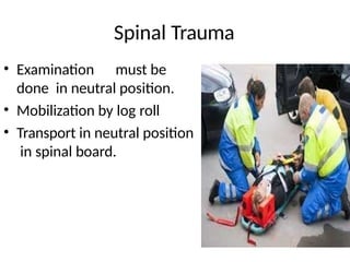 Spinal Trauma
• Examination must be
done in neutral position.
• Mobilization by log roll
• Transport in neutral position
in spinal board.
 