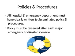 Policies & Procedures
• All hospital & emergency department must
have clearly written & disseminated policy &
procedures.
• Policy must be reviewed after each major
emergency or disaster scenario.
 