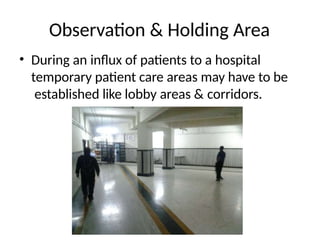 Observation & Holding Area
• During an influx of patients to a hospital
temporary patient care areas may have to be
established like lobby areas & corridors.
 