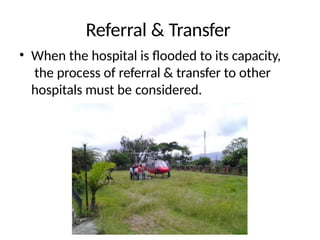 Referral & Transfer
• When the hospital is flooded to its capacity,
the process of referral & transfer to other
hospitals must be considered.
 