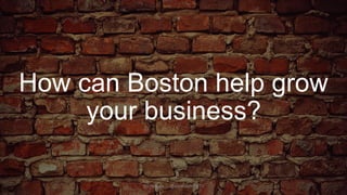 How can Boston help grow
your business?
@changds @scottbaileyBTV
 