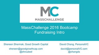 MassChallenge 2016 Bootcamp
Fundraising Intro
Shereen Shermak, Good Growth Capital
shereen@goodgrowthcap.com
@shrcubed
David Chang, PersonalVC
david@personalVC.com
@changds
 