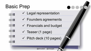 Basic Prep
ü Legal representation
ü Founders agreements
ü Financials and budget
ü Teaser (1 page)
ü Pitch deck (10 pages)
@shrcubed @changds
 