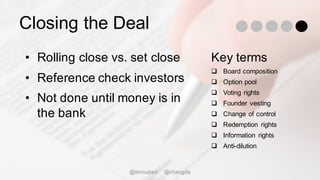 Closing the Deal
• Rolling close vs. set close
• Reference check investors
• Not done until money is in
the bank
Key terms
q Board composition
q Option pool
q Voting rights
q Founder vesting
q Change of control
q Redemption rights
q Information rights
q Anti-dilution
@shrcubed @changds
 