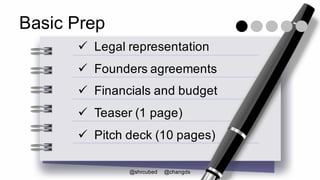 Basic Prep
ü Legal representation
ü Founders agreements
ü Financials and budget
ü Teaser (1 page)
ü Pitch deck (10 pages)
...
