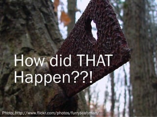 How did THAT
     Happen??!
Photo: http://www.flickr.com/photos/furryscalyman/
 