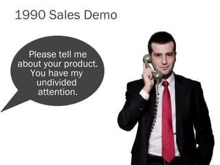 1990 Sales Demo

  Please tell me
about your product.
  You have my
    undivided
    attention.
 