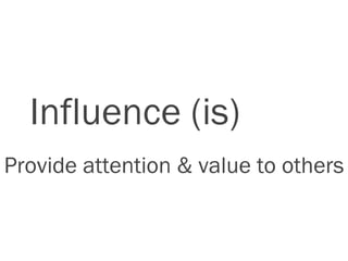 Influence (is)
Provide attention & value to others
 
