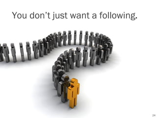 You don’t just want a following.




                                   24
 