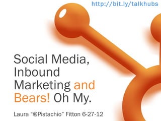 http://bit.ly/talkhubsp




Social Media,
Inbound
Marketing and
Bears! Oh My.
Laura “@Pistachio” Fitton 6-27-12
 