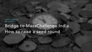 Bridge to MassChallenge India
How to raise a seed round
D AV I D C H A N G
@ C H A N G D S
 