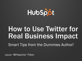 How to Use Twitter for
Real Business Impact
Smart Tips from the Dummies Author!
Laura “@Pistachio” Fitton
 
