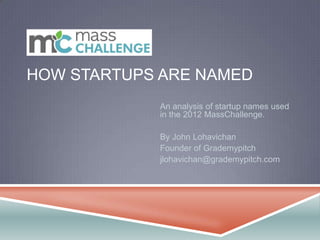 HOW STARTUPS ARE NAMED
            An analysis of startup names used
            in the 2012 MassChallenge.

            By John Lohavichan
            Founder of Grademypitch
            jlohavichan@grademypitch.com
 