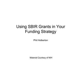 Using SBIR Grants in Your Funding Strategy Phil Holberton Material Courtesy of NIH 