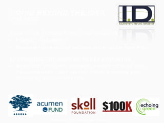 GOING BEYOND THE IDEA  (PRE-SEED) How to get those first few dollars Forget the bank! Risk/return might be too high even for F3… Leveraging the mission to get financing Seek out grants, awards, competitions and fellowships that match your mission and current requirements Funding Options for Social Entrepreneurs 