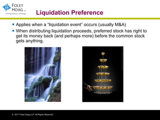 Liquidation Preference Applies when a “liquidation event” occurs (usually M&A)  When distributing liquidation proceeds, preferred stock has right to get its money back (and perhaps more) before the common stock gets anything.  