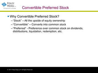 Convertible Preferred Stock Why Convertible Preferred Stock? “ Stock” – All the upside of equity ownership “ Convertible” – Converts into common stock “ Preferred” - Preference over common stock on dividends, distributions, liquidation, redemption, etc. 