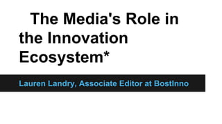 The Media's Role in
the Innovation
Ecosystem*
Lauren Landry, Associate Editor at BostInno
 