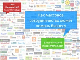 День
 Карьеры 2010
Санкт-Петербург

                      Как массовое
                  сотрудничество может
                     помочь бизнесу


                         Власов Виталий
                       inxaoc@gmail.com


                                          2010
 