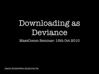 Downloading as
             Deviance
            MassComm Seminar: 15th Oct 2010




Jason.Rutter@soc.kuleuven.be
 